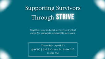 Event flyer with a teal background and soft glowing light effects in the corners. The title reads 'Supporting Survivors Through STRIVE,' with 'STRIVE' displayed in bold, bright white text for emphasis. Below the title, a tagline reads: 'Together we can build a community that cares for, supports, and uplifts survivors.' A rounded rectangle box in the lower center contains event details: Thursday, April 23, at the WRC, 616 E Green St, Suite 213, at 12:00 PM.