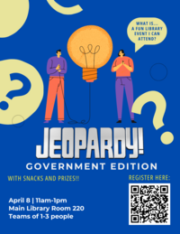 Blue poster with text that says Jeopardy! Government Edition, with snacks and prizes. April 8th 11am-1pm Main Library Room 220, teams of 1-3 people Register QR code. Two people looking at a large light bulb, one person saying what is a fun library event I can attend.