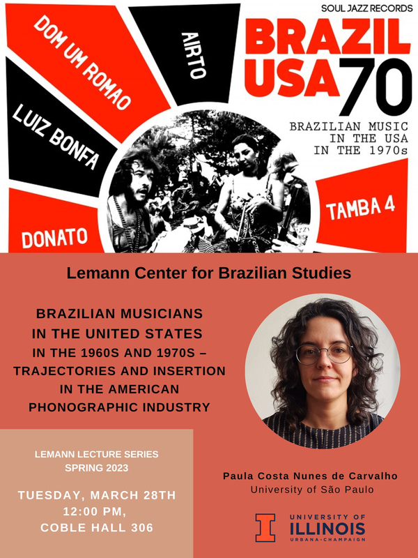 Tuesday, March 28th 12:00 PM - 1:30 PM Coble Hall, Room 306 (801 S. Wright St.)  Paula Costa Nunes de Carvalho  University of São Paulo     	 Brazilian musicians in the United States in the 1960s and 1970s – trajectories and insertion in the American phonographic industry    	  The idea of this talk is to share some findings about an ongoing study concerning the transits of musicians between Brazil and the United States in the 1960s and the 1970s. Going beyond the "Bossa nova in the Carnegie Hall" concert, I explore some trajectories of musicians like Tom Jobim, Eumir Deodato, Sergio Mendes and Moacir Santos. How did these musicians insert themselves in a professional music circuit much more developed than in Brazil? The bossa nova internationalization began, among other things, because of the contact between American and Brazilian musicians following Charlie Byrd and Paul Winter's USIA and DoS-Sponsored tours to Latin America. Following that and the Carnegie Hall concert in 1962, partially supported by the Brazilian government, several Brazilian musicians came to the US independently, trying to take a new step into their careers. Some of them managed to record albums here, others became studio musicians, and a few worked in some other music-related professions, like playing in restaurants or teaching classes. We will look at their insertion in the American music scene through a morphology, emphasizing their will to "play the game" – and not to be "sold out", as part of the more consolidated musical historiography claims.     	 	    Paula Carvalho is a doctoral student in Sociology at the University of São Paulo (USP) and a researcher in the Sociology of Culture Center at the same institution. Her main research topics are popular music; cultural industry and racial relations. She's currently in a 6-month period at the University of Illinois as a Visiting Scholar, advised by Professor Marc Hertzman and supported by CAPES - PrInt and the Brazilian Initiation Scholarship Award, from the Brazilian Studies Association (BRASA).
