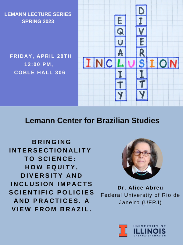 Friday, April 28th 12:00 PM - 1:30 PM Coble Hall, Room 306 (801 S. Wright St.) Alice Abreu Federal University of Rio de Janeiro (UFRJ) Bringing Intersectionality to Science: how equity diversity and inclusion impacts scientific policies and practices. A view from Brazil.