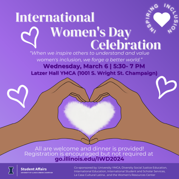 purple background with tan hands in the shape of a heart, above the hand heart there is white font stating "International Women's Day Celebration" in smaller font underneath the title is dark purple text detailing the event: "Wednesday, March 6 from 5:50 - 7 pm at Latzer Hall YMCA (1001 S Wright St)