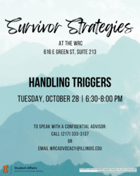 Teal mountain background with black text. Survivor Strategies at the WRC (616 E Green St, Suite 213). Handling Triggers Tuesday, October 28 | 6:30-8:00pm. To speak with a confidential advisor call 217-333-3137 or email wrcadvocacy@illinois.edu.