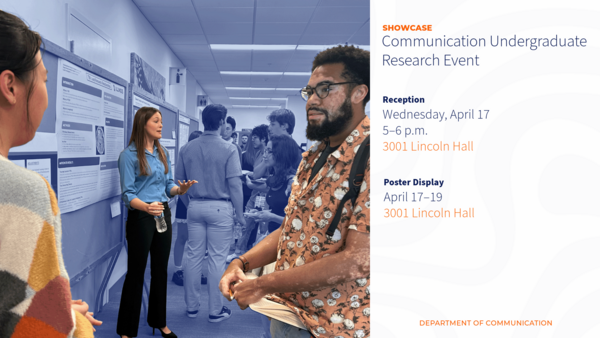 Communication undergraduate research showcase: Reception Wednesday, April 17 at 5pm with posters displayed until Friday, April 19th at 3pm.