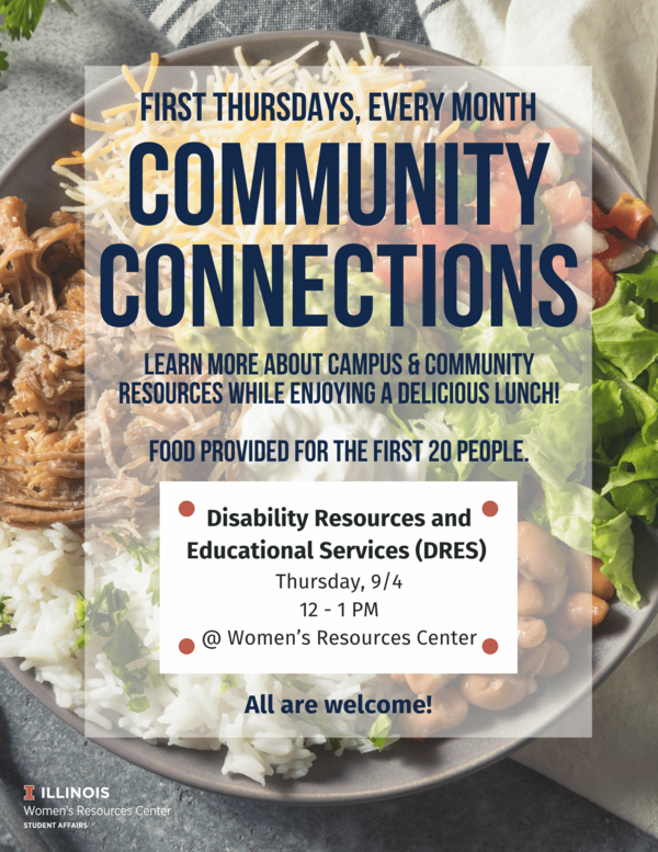 Flyer for a monthly event titled "Community Connections." The background shows a close-up of a colorful bowl of food, including shredded meat, rice, beans, cheese, guacamole, lettuce, and diced tomatoes. Overlaid text reads: "First Thursdays, Every Month COMMUNITY CONNECTIONS Learn more about campus & community resources while enjoying a delicious lunch! Food provided for the first 20 people." A white box highlights the details for the upcoming session: "• Disability Resources and Educational Services (DRES) Thursday, 9/4 12 – 1 PM @ Women’s Resources Center" At the bottom: "All are welcome!" In the lower left corner is the University of Illinois logo and the text: "Illinois Women’s Resources Center Student Affairs."