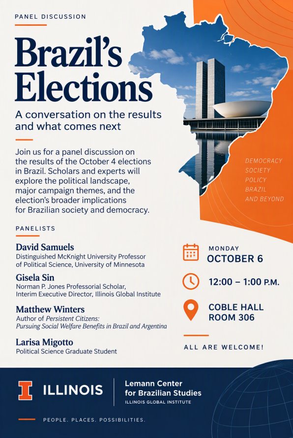 Panel discussion of Brazil's elections: a conversation on the results and what comes next. Join us for a panel discussion on the results of the October 4th election in Brazil. Scholars and experts will explore the political landscape, major campaign themes, and the election's broader implications for Brazilian society and democracy. Panelists are David Samuels, distinguished McKnight University Professor of Political Science, University of Minnesota; Gisela Sin, Norman P. Jones professorial scholar, interim executive director of Illinois Global Institute; Matthew Winters, author of Persistent Citizens: Pursuing Social Welfare Benefits in Brazil and Argentina; and Larissa Migotto, political science graduate student. The panel will take place on Monday, October 6th from 12-1 pm in Coble Hall Room 306
