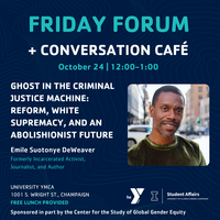 Details for the event: Friday Forum + Conversation Café: Ghost in the Criminal Justice Machine: Reform, White Supremacy, and an Abolishionist Future by Emile Suotonye DeWeaver on October 24 at 12 pm at University YMCA, 1001 S Wright St, Champaign