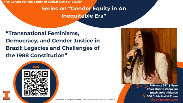 CSGGE, Series on "Gender Equity in An Inequitable Era." Speaker Thais Duarte Zappelini, Brasillinois Initiative, “Transnational Feminisms, Democracy, and Gender Justice in Brazil: Legacies and Challenges of the 1988 Constitution." February 25th at 12pm and at 306 Coble Hall & Zoom, Lunch with RSVP. This series is co-sponsored by the LAS Office of Inclusive Excellence.